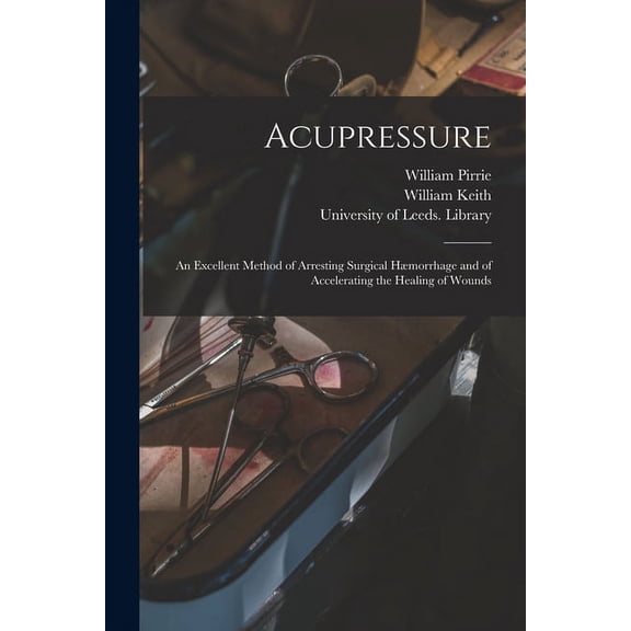 Acupressure: an Excellent Method of Arresting Surgical Hmorrhage and of Accelerating the Healing of Wounds Paperback 1015248071 9781015248076 William 1807-1882 Pirrie, William 1803-1871 Keith