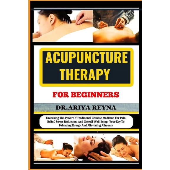 Acupuncture Therapy for Beginners: Unlocking The Power Of Traditional Chinese Medicine For Pain Relief, Stress Reduction, And Overall Well-Being- Your Key To Balancing Energy And Alleviating Ailments