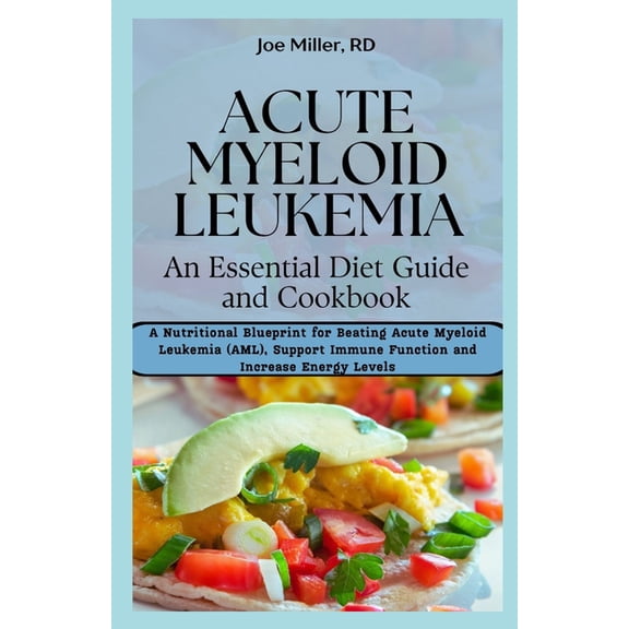 Acute Myeloid Leukemia: An Essential Diet Guide and Cookbook: A Nutritional Blueprint for Beating Acute Myeloid Leukemia (AML), Support Immune Function and Increase Energy Levels (Paperback)