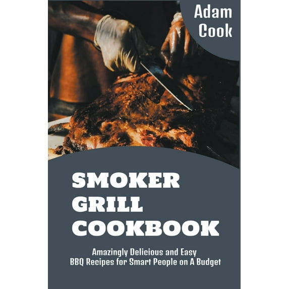 Smoker Grill Cookbook: Amazingly Delicious and Easy BBQ Recipes for Smart People on a Budget