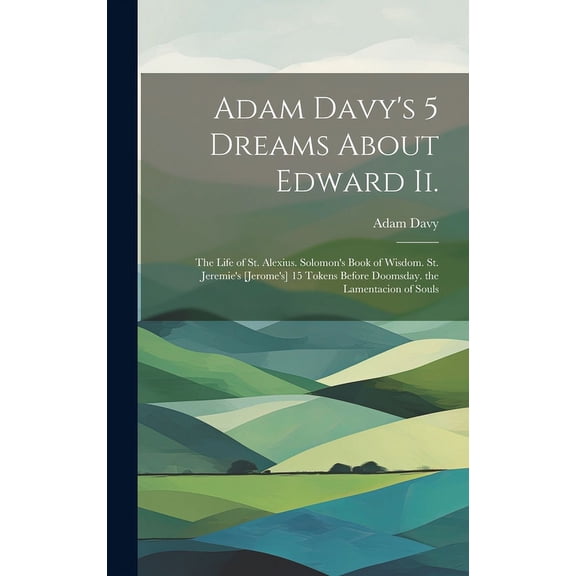 Adam Davy's 5 Dreams About Edward Ii.: The Life of St. Alexius. Solomon's Book of Wisdom. St. Jeremie's [Jerome's] 15 To, (Hardcover)
