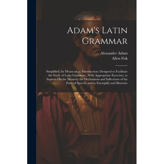 Adam's Latin Grammar: Simplified, by Means of an Introduction: Designed to Facilitate the Study of Latin Grammar...With Appropriate Exercises, to Impress On the Memory the Declensions and Inflections