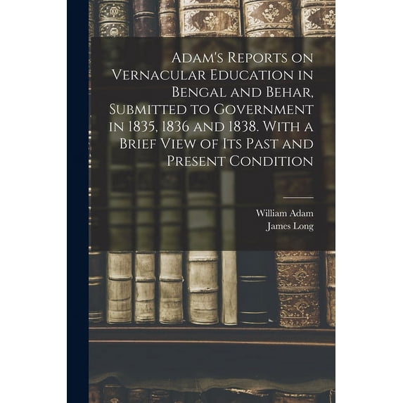 Adam's Reports on Vernacular Education in Bengal and Behar, Submitted to Government in 1835, 1836 and 1838. With a Brief, (Paperback)