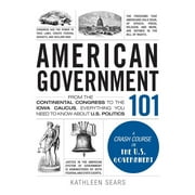 KATHLEEN SEARS Adams 101 American Government 101: From the Continental Congress to the Iowa Caucus, Everything You Need to Know about US Politics, (Hardcover)