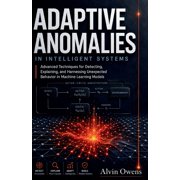 Adaptive Anomalies in Intelligent Systems Advanced Techniques for Detecting, Explaining, and Harnessing Unexpected Beha, Paperback