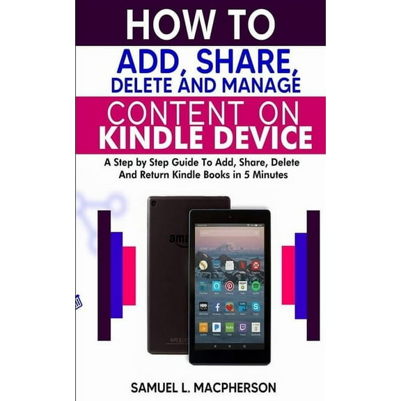 How to Add, Share, Delete and Manage Content on Kindle Device: A Step-by-Step Guide To Add, Share, Delete And Return Kindle Books In 5 Minutes (Paperback)