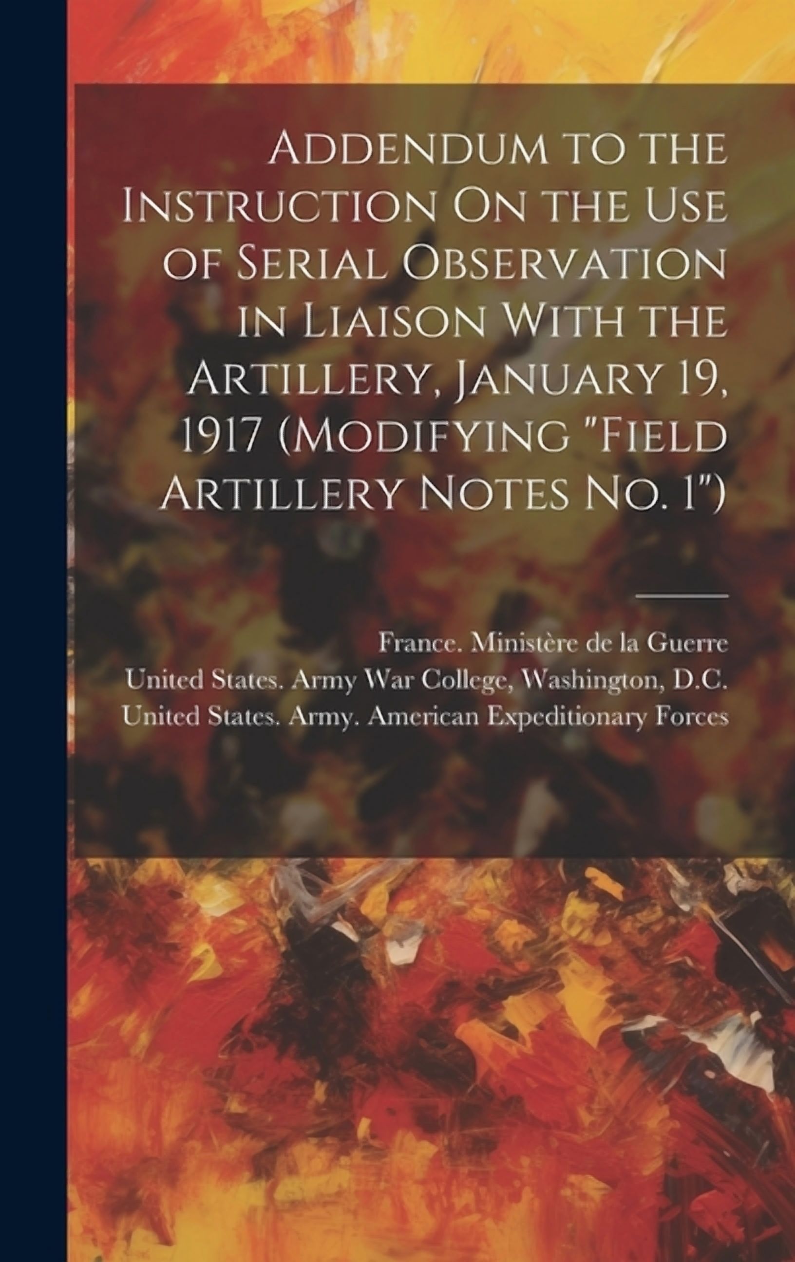 Addendum to the Instruction On the Use of Serial Observation in Liaison With the Artillery, January 19, 1917 (Modifying "Field Artillery Notes No. 1") (Hardcover)