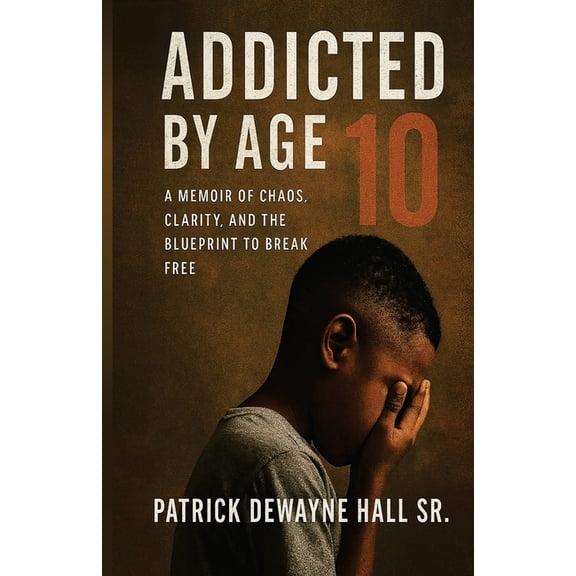 Addicted by Age 10: A MEMOIR OF CHAOS, CLARITY, AND THE BLUEPRINT TO BREAK FREE Patrick Dewayne, (Paperback)
