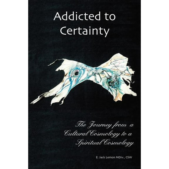 Addicted to Certainty: The Journey from a Cultural Cosmology to a Spiritual Cosmology, (Paperback)
