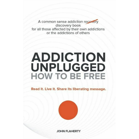 Addiction Unplugged: How to Be Free: A Common Sense Addiction Discovery Book for All Those Affected by Their Own Addictions or the Addictio (Paperback)