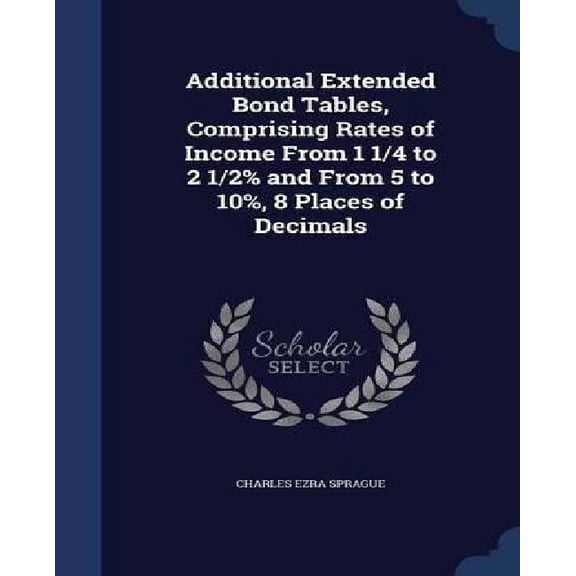 Additional Extended Bond Tables, Comprising Rates Of Income From 1 1/4 To 2 1/2% And From 5 To 10%, 8 Places Of Decimals