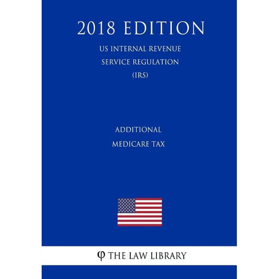 Additional Medicare Tax (Us Internal Revenue Service Regulation) (Irs) (2018 Edition)