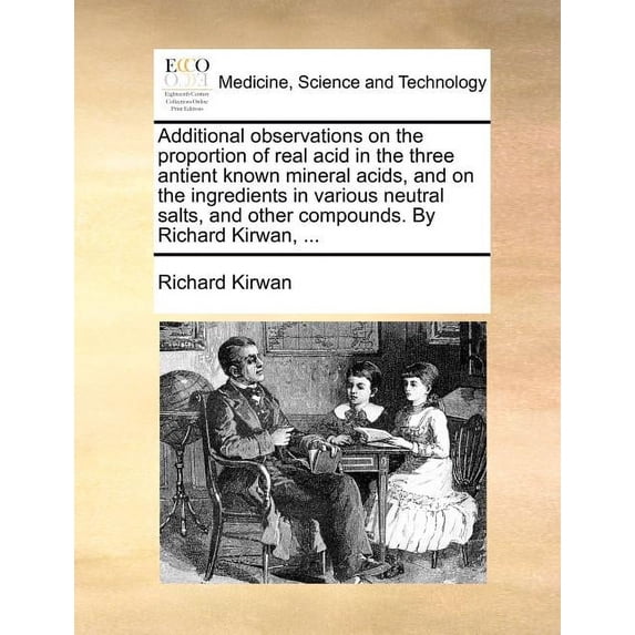 Additional Observations on the Proportion of Real Acid in the Three Antient Known Mineral Acids, and on the Ingredients in Various Neutral Salts, and Other Compounds. by Richard Kirwan, ... (Paperback