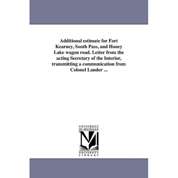 Additional estimate for Fort Kearney, South Pass, and Honey Lake wagon road. Letter from the acting Secretary of the Int, (Paperback)