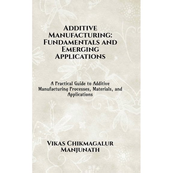 Additive Manufacturing: Fundamentals and Emerging Applications: A Practical Guide to Additive Manufacturing Processes, M, (Hardcover)