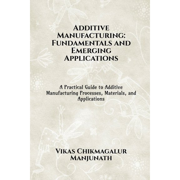 Additive Manufacturing: Fundamentals and Emerging Applications: A Practical Guide to Additive Manufacturing Processes, M, (Paperback)