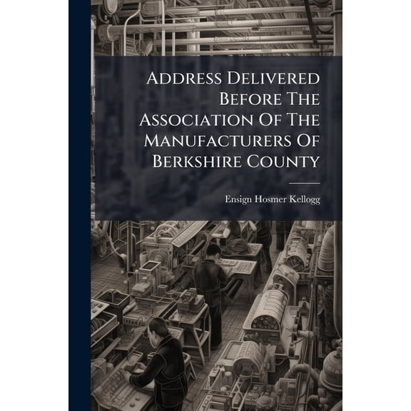 Address Delivered Before The Association Of The Manufacturers Of Berkshire County : At Their First Meeting In Pittsfield, Feb. 22, 1855 ... With An Account Of The Introduction Of Woolen Manufactures Into The County (Paperback)