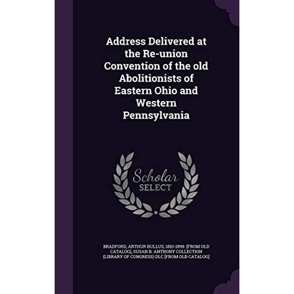Address Delivered at the Re-union Convention of the old Abolitionists of Eastern Ohio and Western Pennsylvania Hardcover 1359467939 9781359467935 Bradford, Arthur Bullus 1810-1899. [fro
