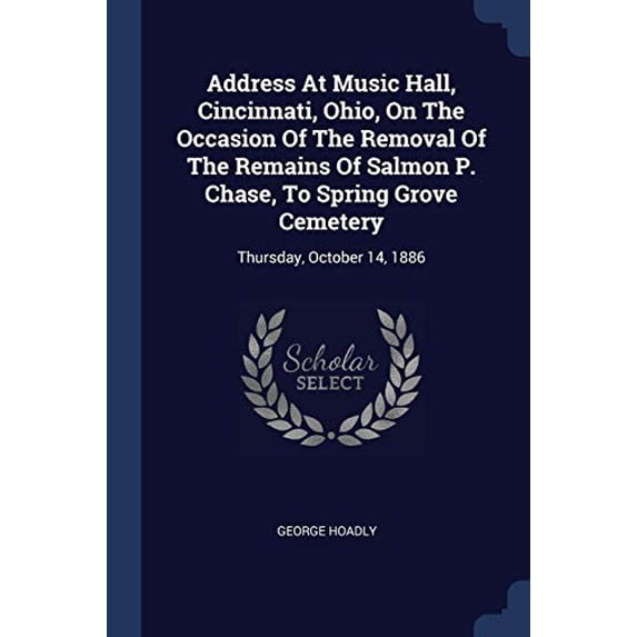 Address At Music Hall, Cincinnati, Ohio, On The Occasion Of The Removal Of The Remains Of Salmon P. Chase, To Spring Grove Cemetery: Thursday, October 14, 1886 Paperback 1377114783 9781377114781 Geo