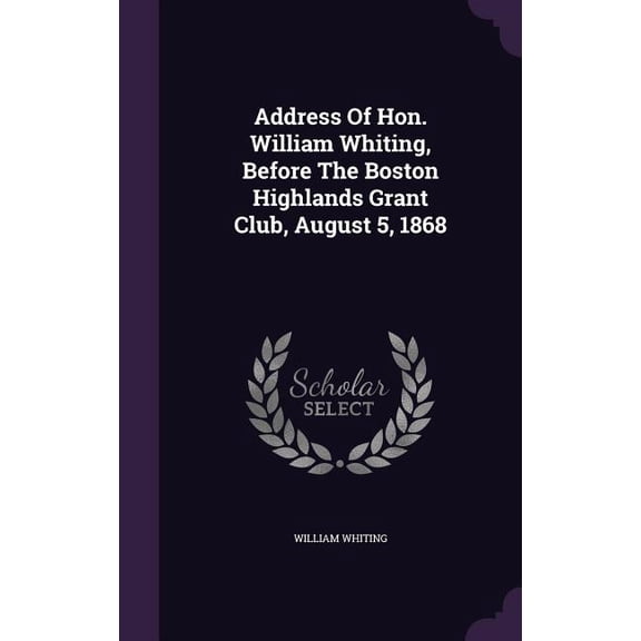 Address Of Hon. William Whiting, Before The Boston Highlands Grant Club, August 5, 1868 (Hardcover)