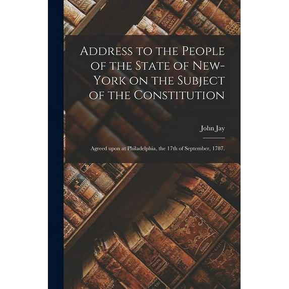 Address to the People of the State of New-York on the Subject of the Constitution : Agreed Upon at Philadelphia, the 17th of September, 1787. (Paperback)