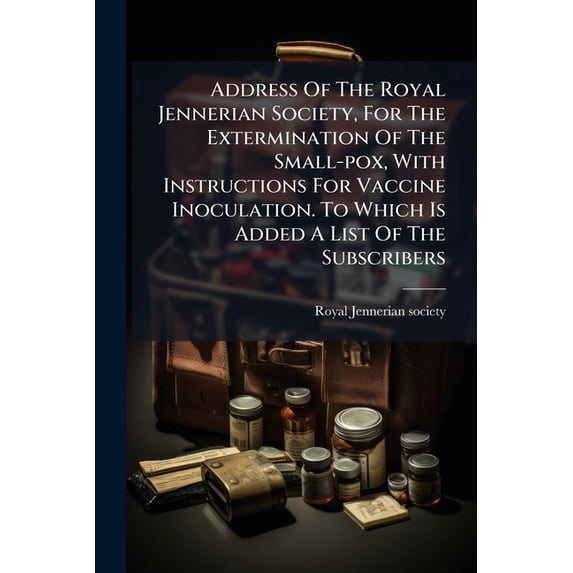 Address Of The Royal Jennerian Society, For The Extermination Of The Small-pox, With Instructions For Vaccine Inoculation. To Which Is Added A List Of The Subscribers (Paperback)