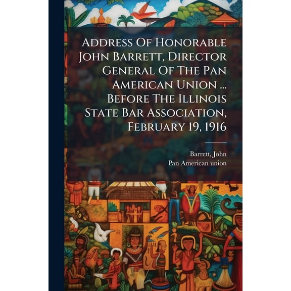 Address Of Honorable John Barrett, Director General Of The Pan American Union ... Before The Illinois State Bar Association, February 19, 1916 (Paperback)