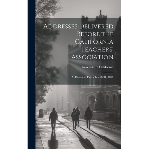Addresses Delivered Before the California Teachers' Association: At Riverside, December 28-31, 1891, (Hardcover)
