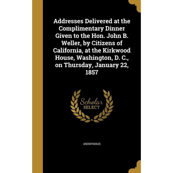 Addresses Delivered at the Complimentary Dinner Given to the Hon. John B. Weller, by Citizens of California, at the Kirkwood House, Washington, D. C., on Thursday, January 22, 1857 (Hardcover)