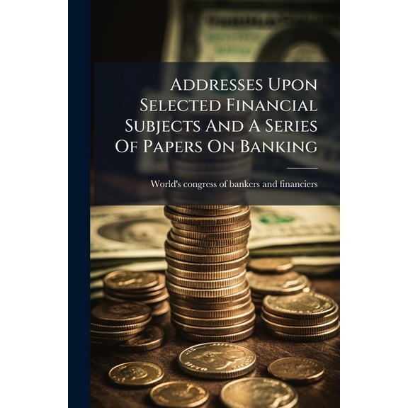 Addresses Upon Selected Financial Subjects And A Series Of Papers On Banking (Paperback)