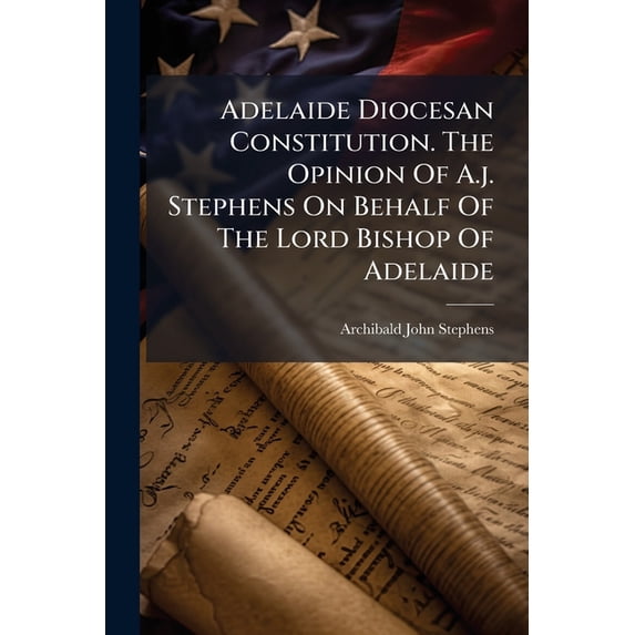 Adelaide Diocesan Constitution. The Opinion Of A.j. Stephens On Behalf Of The Lord Bishop Of Adelaide (Paperback)