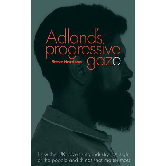 Adland's Progressive Gaze: How UK Advertising Lost Sight of the People and Things That Matter Most, (Paperback)