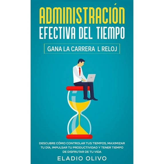 Administración efectiva del tiempo: Gana la carrera al reloj: Descubre cómo controlar tus tiempos, maximizar tu dÃa, imp, (Hardcover)