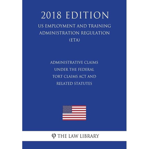 Administrative Claims under the Federal Tort Claims Act and Related Statutes (US Employment and Training Administration Regulation) (ETA) (2018 Edition) (Paperback)