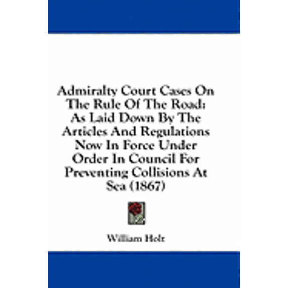 Admiralty Court Cases On The Rule Of The Road : As Laid Down By The Articles And Regulations Now In Force Under Order In Council For Preventing Collisions At Sea (1867) (Paperback)