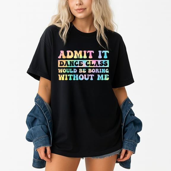 Admit It Dance Class Would Be Boring Without Me Dancer T-Shirt – Dance Humor – Unisex Fun Gift