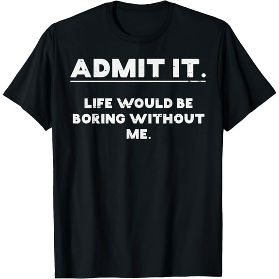 Admit It Life Boring Without Me Funny Saying Men Women Kids T-Shirt