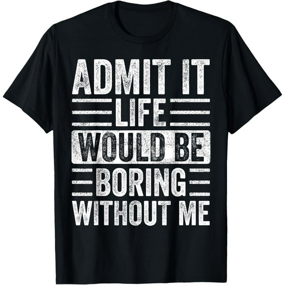 Admit It Life Would Be Boring Without Me Funny Humor Graphic T-Shirt