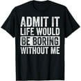 thumbnail image 1 of Admit It Life Would Be Boring Without Me Funny Humor Graphic T-Shirt, 1 of 4