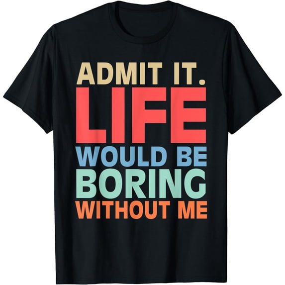 Admit It Life Would Be Boring Without Me Funny Men Saying T-Shirt