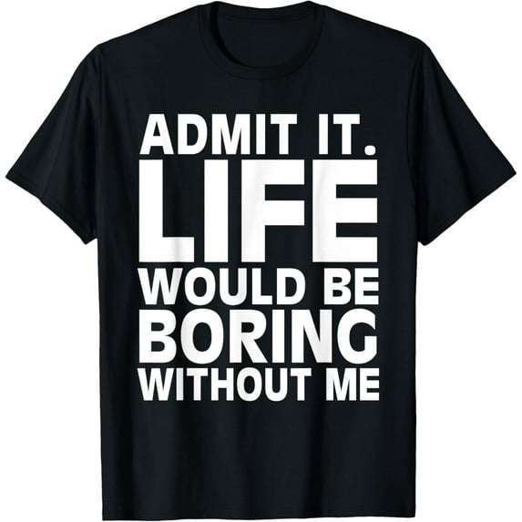 Admit It Life Would Be Boring Without Me Funny Men Saying T-Shirt