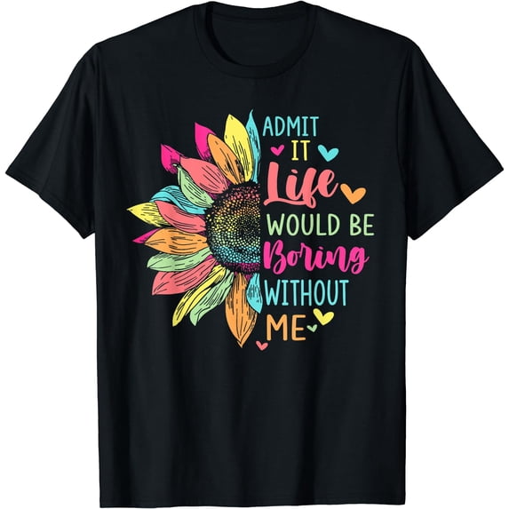 Admit It Life Would Be Boring Without Me Funny Saying Flower T-Shirt Black 4X-Large
