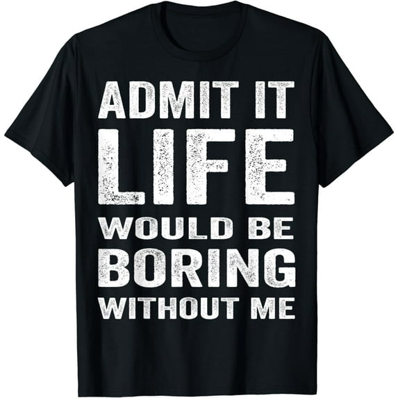 Admit It Life Would Be Boring Without Me Funny Saying T-Shirt