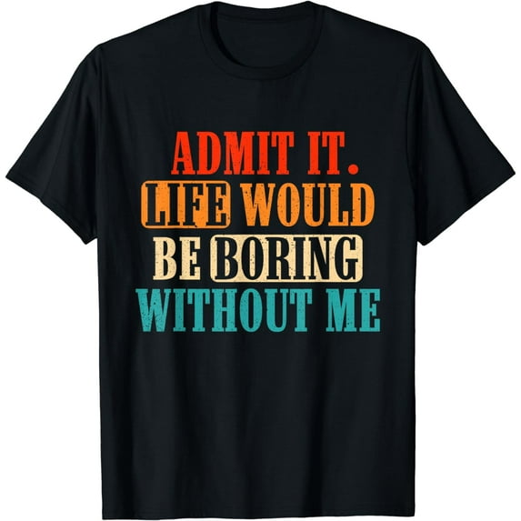 Admit It, Life Would Be Boring Without Me Funny Saying T-Shirt