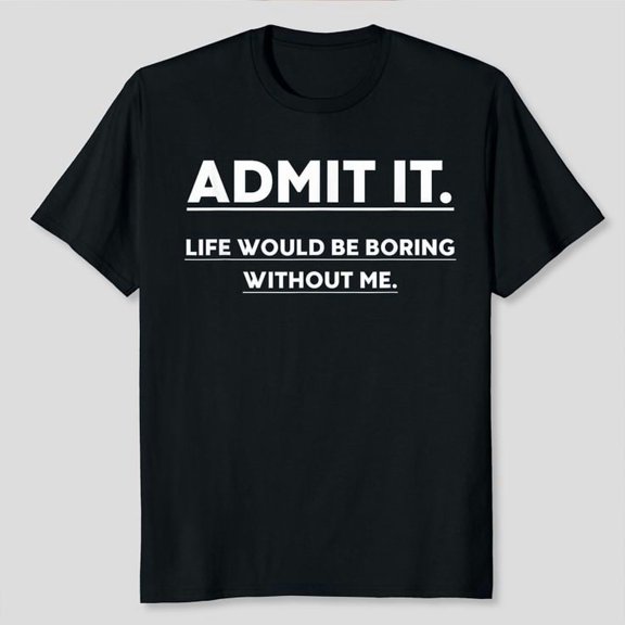 Admit It Life Would Be Boring Without Me Funny Saying Unisex T-Shirt, Sizes S-5XL, Gategoo