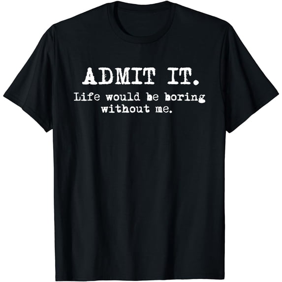 Admit It Life Would Be Boring Without Me Funny Sayings T-Shirt
