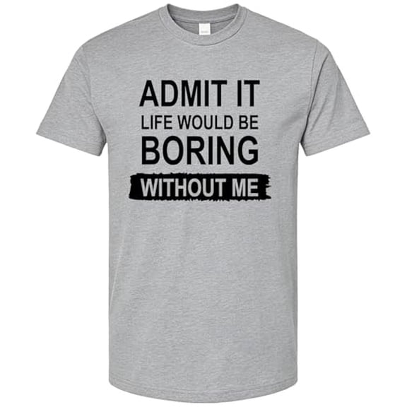 Admit It, Life Would Be Boring Without Me T-Shirt Funny Shirt Unisex Casual Crew Neck Short Sleeve Graphic Tee
