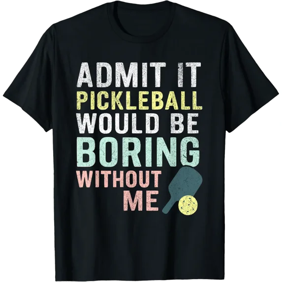 Admit It Pickleball Would Be Boring Without Me T-Shirt Size S-5XL