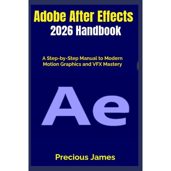 Adobe After Effects 2026 Handbook: A Step-by-Step Manual to Modern Motion Graphics and VFX Mastery, (Paperback)