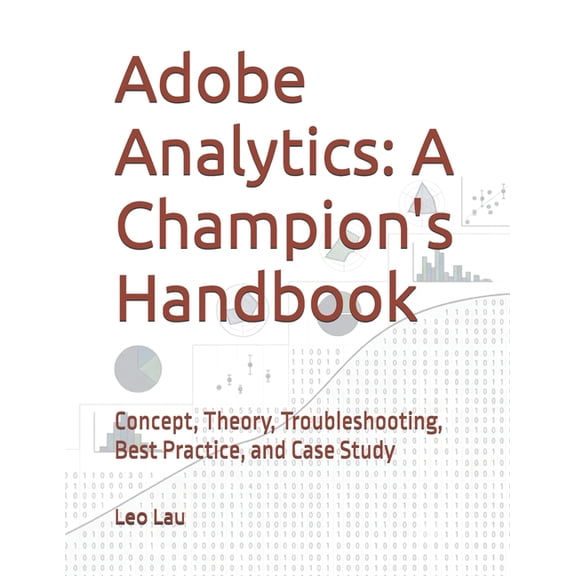 Adobe Analytics: A Champion's Handbook: Concept, Theory, Troubleshooting, Best Practice, and Case Study, (Paperback)